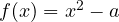 f(x) = x^2 - a