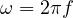 \omega = 2\pi f