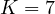 K = 7