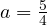 a = \frac{5}{4}