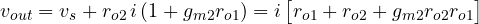 \[ v_{out} = v_s + r_{o2}\,i\,(1 + g_{m2}r_{o1}) = i\,\big[r_{o1} + r_{o2} + g_{m2}r_{o2}r_{o1}\big] \]