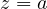 z = a
