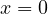 x = 0