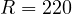 R = 220