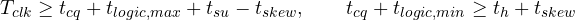 \[ T_{clk} \ge t_{cq} + t_{logic,max} + t_{su} - t_{skew},\qquad t_{cq} + t_{logic,min} \ge t_h + t_{skew} \]