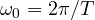 \omega_0 = 2\pi/T
