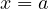 x = a