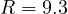 R = 9.3
