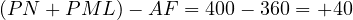 (PN + PML) - AF = 400 - 360 = +40