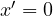 x' = 0