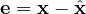 \mathbf{e} = \mathbf{x} - \hat{\mathbf{x}}