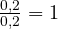 \frac{0{,}2}{0{,}2} = 1