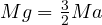 Mg = \frac{3}{2}Ma