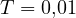 T = 0{,}01