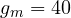 g_m = 40