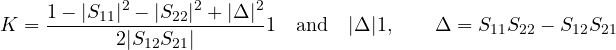 \[ K = \frac{1 - |S_{11}|^2 - |S_{22}|^2 + |\Delta|^2}{2|S_{12}S_{21}|} \gt  1 \quad\text{and}\quad |\Delta| \lt  1,\qquad \Delta = S_{11}S_{22} - S_{12}S_{21} \]