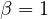 \beta = 1