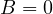 B = 0