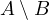 A \setminus B