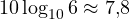 10\log_{10}6 \approx 7{,}8