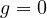g = 0