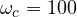 \omega_c = 100