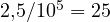 2{,}5/10^5 = 25