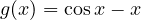 g(x) = \cos x - x