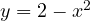 y = 2 - x^2