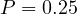 P = 0.25
