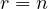 r = n