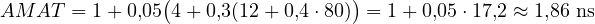 \[ AMAT = 1 + 0{,}05\big(4 + 0{,}3(12 + 0{,}4\cdot 80)\big) = 1 + 0{,}05\cdot 17{,}2 \approx 1{,}86\ \text{ns} \]