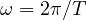 \omega = 2\pi/T