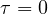 \tau = 0