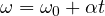 \omega = \omega_0 + \alpha t