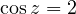 \cos z = 2
