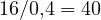 16/0{,}4 = 40