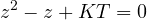 \[ z^2 - z + KT = 0 \]