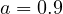 a = 0.9