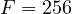 F = 256