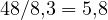 48/8{,}3 = 5{,}8