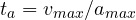 t_a = v_{max}/a_{max}