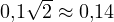 0{,}1\sqrt2 \approx 0{,}14