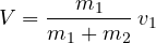 \[ V = \frac{m_1}{m_1 + m_2}\,v_1 \]