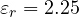 \varepsilon_r = 2.25