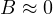 B \approx 0