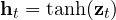 \mathbf h_t = \tanh(\mathbf z_t)