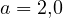 a = 2{,}0