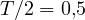 T/2 = 0{,}5