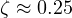 \zeta \approx 0.25